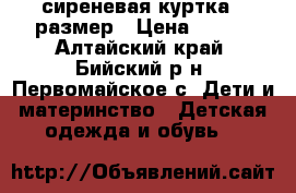 сиреневая куртка 40размер › Цена ­ 400 - Алтайский край, Бийский р-н, Первомайское с. Дети и материнство » Детская одежда и обувь   